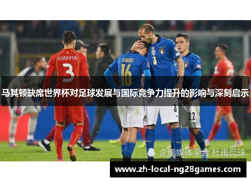 马其顿缺席世界杯对足球发展与国际竞争力提升的影响与深刻启示