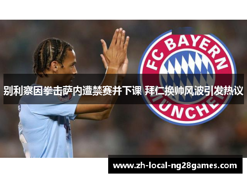 别利察因拳击萨内遭禁赛并下课 拜仁换帅风波引发热议 别利察因拳击萨内遭禁赛并下课 拜仁换帅风波引发热议