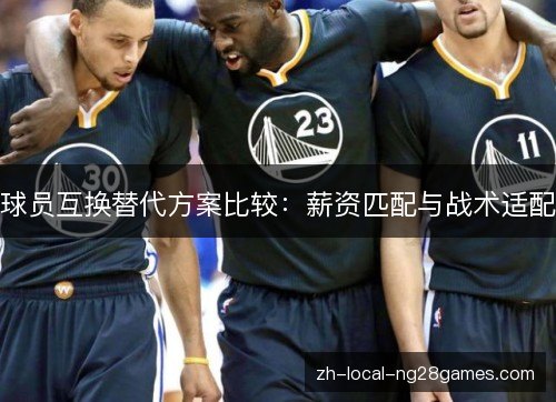 球员互换替代方案比较:薪资匹配与战术适配 球员互换替代方案比较:薪资匹配与战术适配