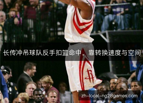 长传冲吊球队反手扣篮命中,靠转换速度与空间 长传冲吊球队反手扣篮命中,靠转换速度与空间