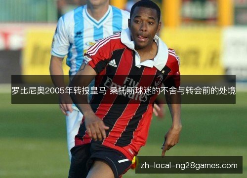 罗比尼奥2005年转投皇马 桑托斯球迷的不舍与转会前的处境